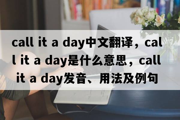 call it a day中文翻譯，call it a day是什么意思，call it a day發(fā)音、用法及例句