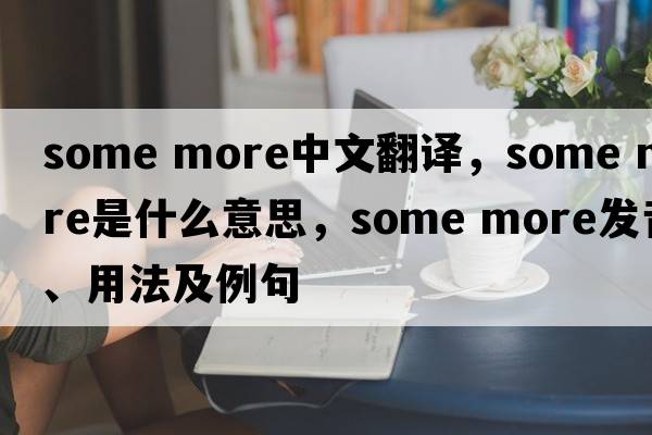 Some more中文翻譯，Some more是什么意思，Some more發(fā)音、用法及例句