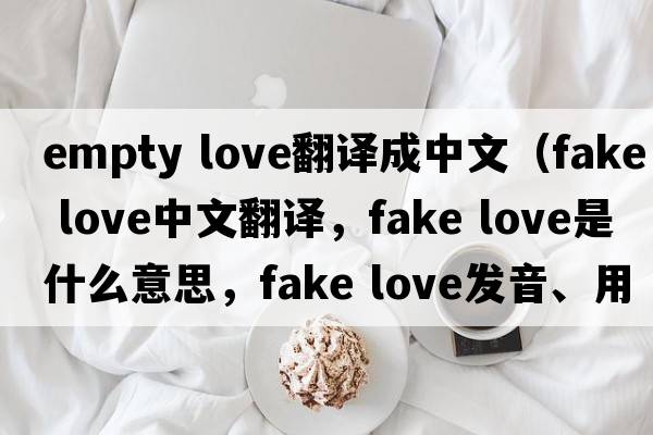 empty love翻譯成中文（fake love中文翻譯，fake love是什么意思，fake love發(fā)音、用法及例句）