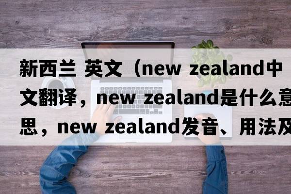 新西蘭 英文（new zealand中文翻譯，new zealand是什么意思，new zealand發(fā)音、用法及例句）