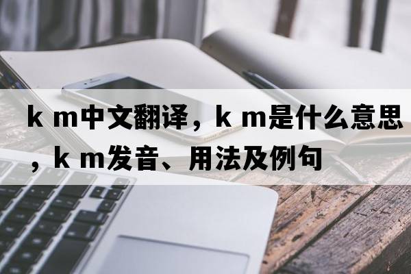 k m中文翻譯，k m是什么意思，k m發(fā)音、用法及例句