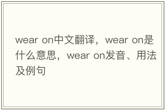 wear on中文翻譯，wear on是什么意思，wear on發(fā)音、用法及例句