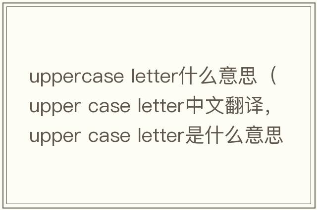 uppercase letter什么意思（upper case letter中文翻譯，upper case letter是什么意思，upper case letter發(fā)音、用法及例句）