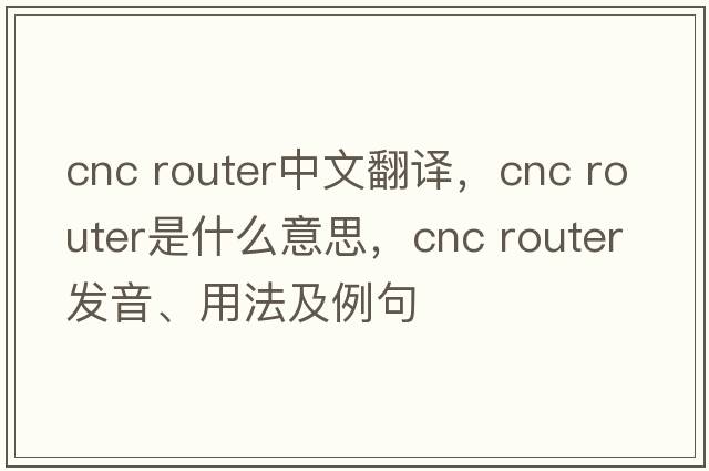 cnc router中文翻譯，cnc router是什么意思，cnc router發(fā)音、用法及例句