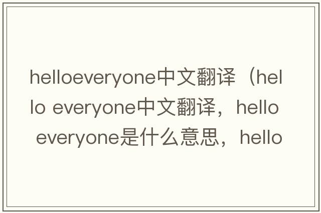 helloeveryone中文翻譯（hello everyone中文翻譯，hello everyone是什么意思，hello everyone發(fā)音、用法及例句）