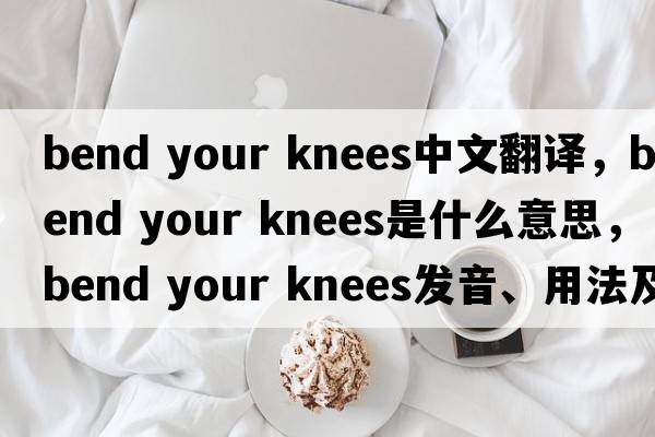 bend your knees中文翻譯，bend your knees是什么意思，bend your knees發(fā)音、用法及例句