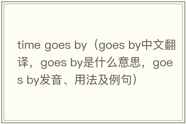time goes by（goes by中文翻譯，goes by是什么意思，goes by發(fā)音、用法及例句）
