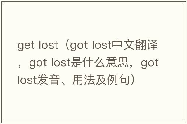 get lost（got lost中文翻譯，got lost是什么意思，got lost發(fā)音、用法及例句）