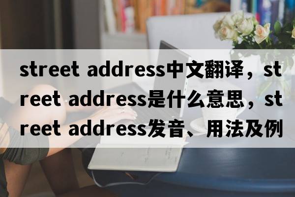 street address中文翻譯，street address是什么意思，street address發(fā)音、用法及例句