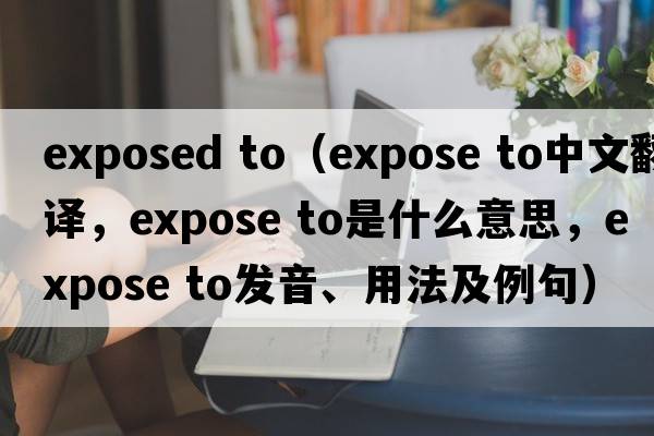 exposed to（expose to中文翻譯，expose to是什么意思，expose to發(fā)音、用法及例句）