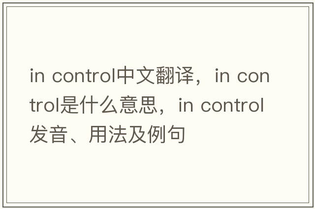 in control中文翻譯，in control是什么意思，in control發(fā)音、用法及例句