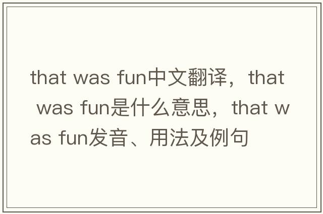 that was fun中文翻譯，that was fun是什么意思，that was fun發(fā)音、用法及例句
