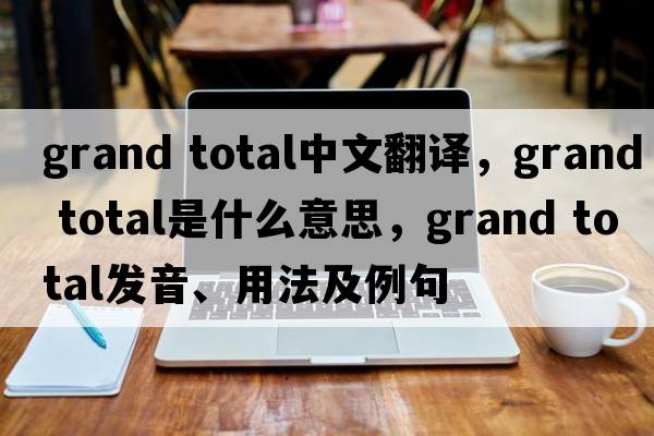 grand total中文翻譯，grand total是什么意思，grand total發(fā)音、用法及例句
