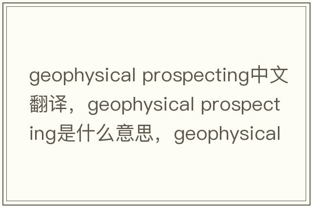 geophysical prospecting中文翻譯，geophysical prospecting是什么意思，geophysical prospecting發(fā)音、用法及例句
