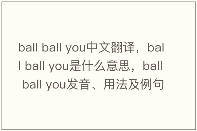 ball ball you中文翻譯，ball ball you是什么意思，ball ball you發(fā)音、用法及例句