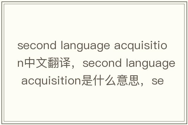 second language acquisition中文翻譯，second language acquisition是什么意思，second language acquisition發(fā)音、用法及例句