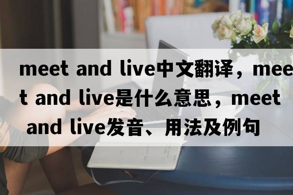Meet and live中文翻譯，Meet and live是什么意思，Meet and live發(fā)音、用法及例句