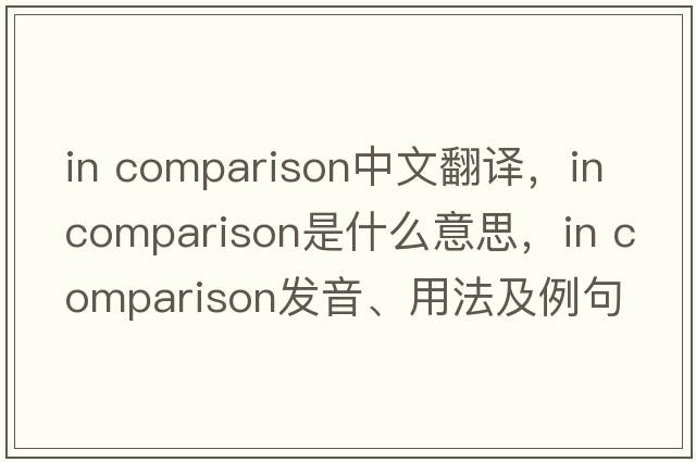 in comparison中文翻譯，in comparison是什么意思，in comparison發(fā)音、用法及例句