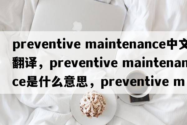 preventive maintenance中文翻譯，preventive maintenance是什么意思，preventive maintenance發(fā)音、用法及例句