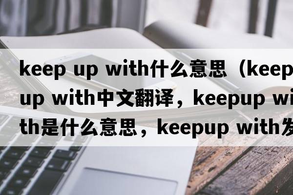 keep up with什么意思（keepup with中文翻譯，keepup with是什么意思，keepup with發(fā)音、用法及例句）