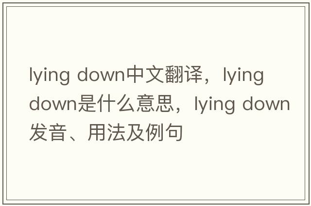 lying down中文翻譯，lying down是什么意思，lying down發(fā)音、用法及例句