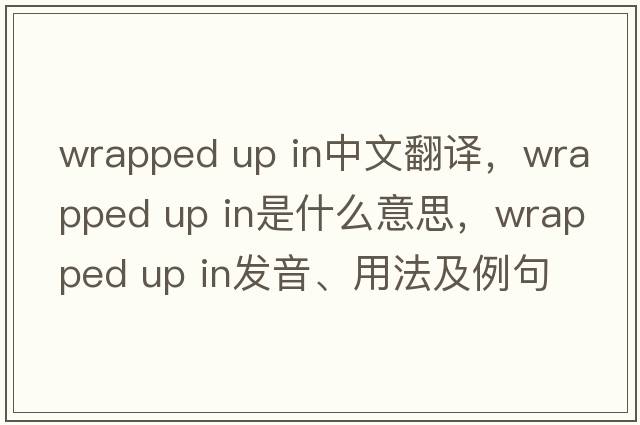 wrapped up in中文翻譯，wrapped up in是什么意思，wrapped up in發(fā)音、用法及例句