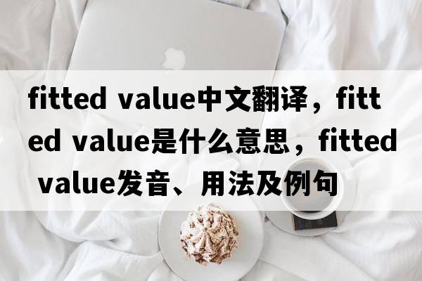 fitted value中文翻譯，fitted value是什么意思，fitted value發(fā)音、用法及例句