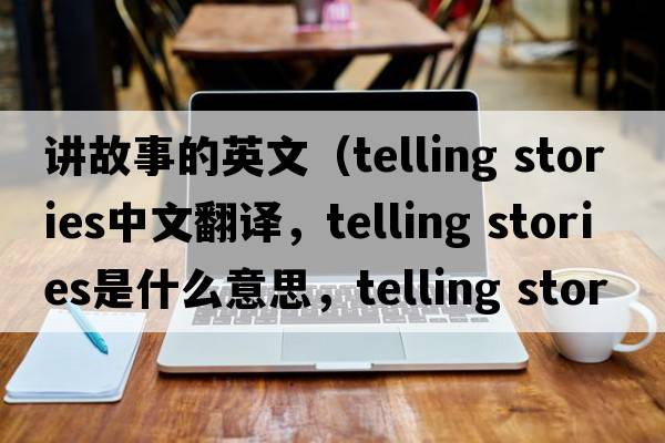 講故事的英文（telling stories中文翻譯，telling stories是什么意思，telling stories發(fā)音、用法及例句）