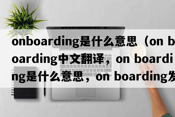 onboarding是什么意思（on boarding中文翻譯，on boarding是什么意思，on boarding發(fā)音、用法及例句）