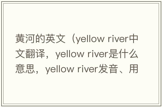 黃河的英文（yellow river中文翻譯，yellow river是什么意思，yellow river發(fā)音、用法及例句）