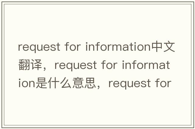 request for information中文翻譯，request for information是什么意思，request for information發(fā)音、用法及例句