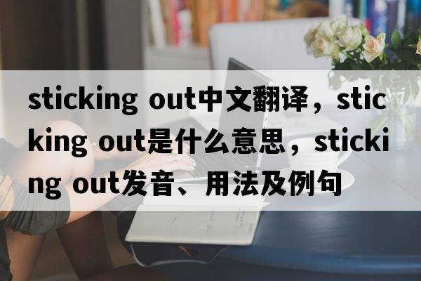 sticking out中文翻譯，sticking out是什么意思，sticking out發(fā)音、用法及例句