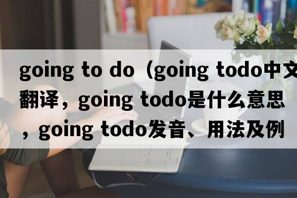 going to do（going todo中文翻譯，going todo是什么意思，going todo發(fā)音、用法及例句）