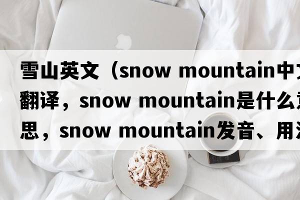 雪山英文（snow mountain中文翻譯，snow mountain是什么意思，snow mountain發(fā)音、用法及例句）