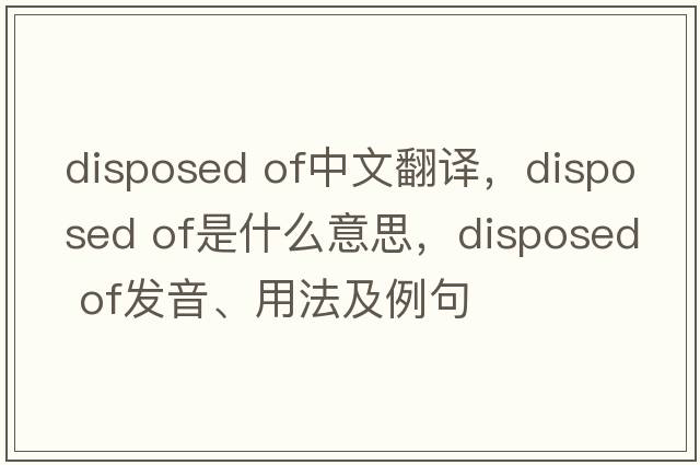 disposed of中文翻譯，disposed of是什么意思，disposed of發(fā)音、用法及例句