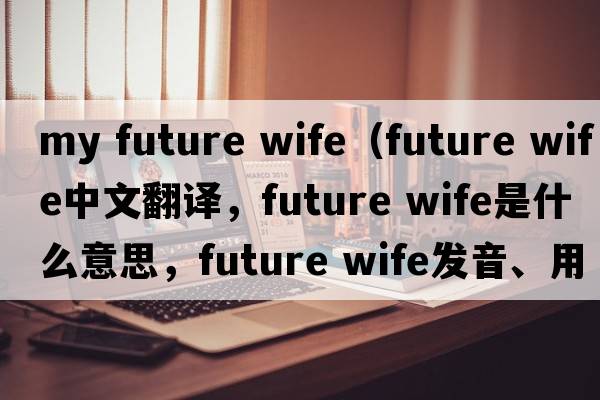 my future wife（future wife中文翻譯，future wife是什么意思，future wife發(fā)音、用法及例句）