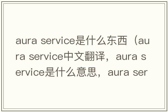 aura service是什么東西（aura service中文翻譯，aura service是什么意思，aura service發(fā)音、用法及例句）