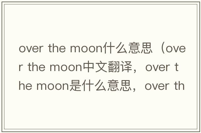 over the moon什么意思（over the moon中文翻譯，over the moon是什么意思，over the moon發(fā)音、用法及例句）