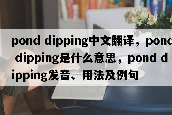 pond dipping中文翻譯，pond dipping是什么意思，pond dipping發(fā)音、用法及例句