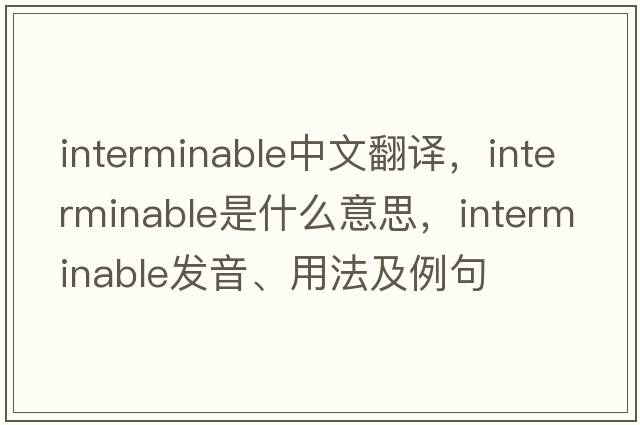 interminable中文翻譯，interminable是什么意思，interminable發(fā)音、用法及例句
