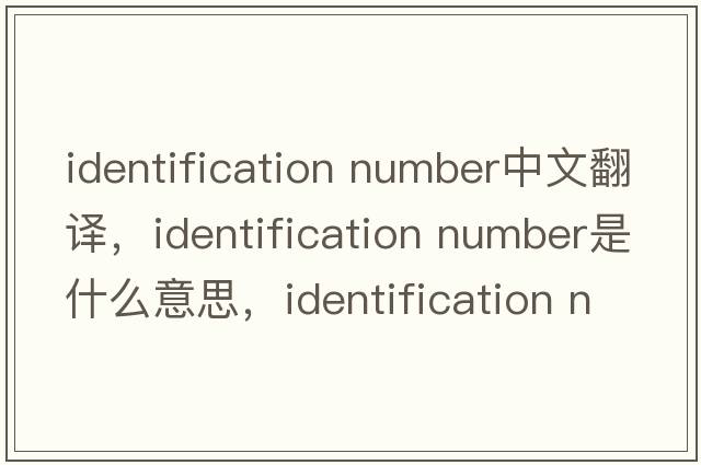 identification number中文翻譯，identification number是什么意思，identification number發(fā)音、用法及例句
