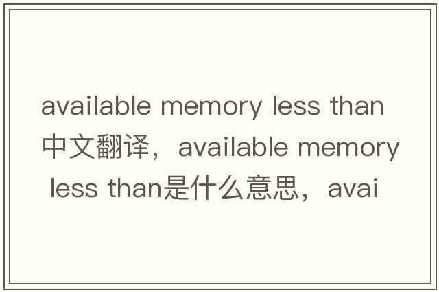 available memory less than中文翻譯，available memory less than是什么意思，available memory less than發(fā)音、用法及例句