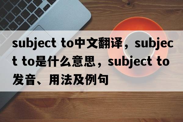 subject to中文翻譯，subject to是什么意思，subject to發(fā)音、用法及例句