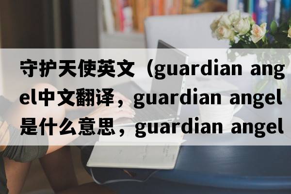 守護(hù)天使英文（guardian angel中文翻譯，guardian angel是什么意思，guardian angel發(fā)音、用法及例句）