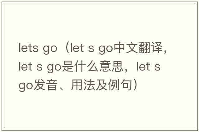 lets go（let s go中文翻譯，let s go是什么意思，let s go發(fā)音、用法及例句）