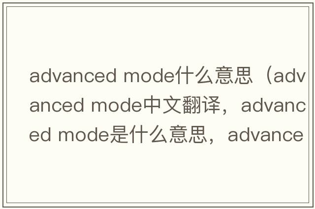 advanced mode什么意思（advanced mode中文翻譯，advanced mode是什么意思，advanced mode發(fā)音、用法及例句）