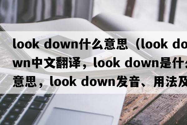 look down什么意思（look down中文翻譯，look down是什么意思，look down發(fā)音、用法及例句）