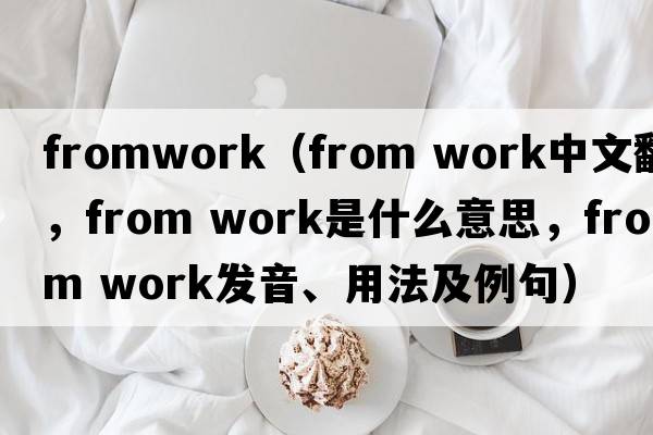 fromwork（from work中文翻譯，from work是什么意思，from work發(fā)音、用法及例句）