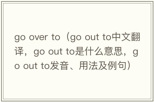 go over to（go out to中文翻譯，go out to是什么意思，go out to發(fā)音、用法及例句）