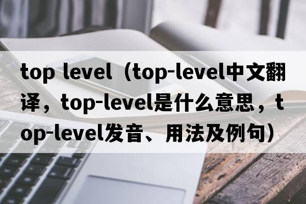 top level（top-level中文翻譯，top-level是什么意思，top-level發(fā)音、用法及例句）
